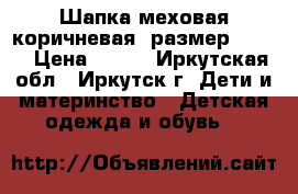 Шапка меховая коричневая, размер 52-56 › Цена ­ 350 - Иркутская обл., Иркутск г. Дети и материнство » Детская одежда и обувь   